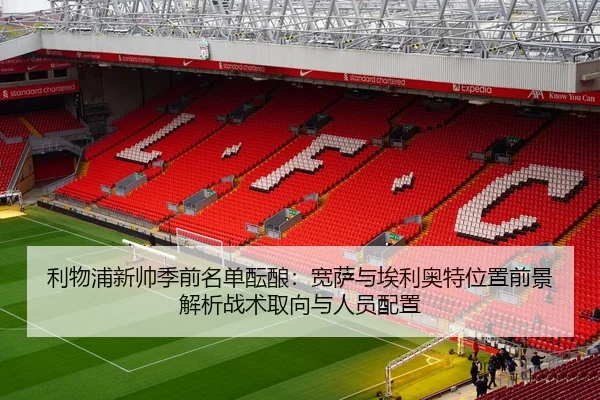 利物浦新帅季前名单酝酿：宽萨与埃利奥特位置前景解析战术取向与人员配置