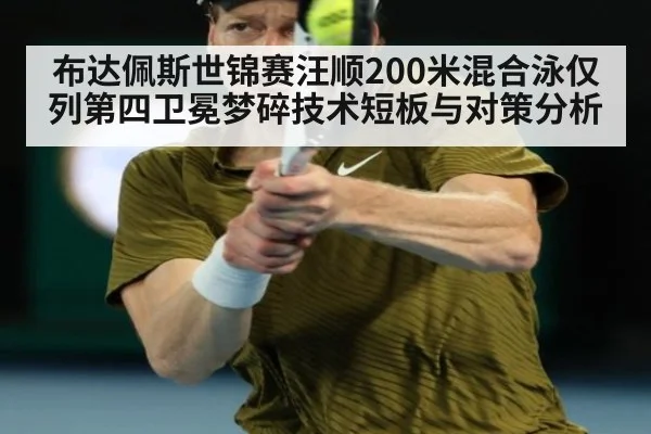 布达佩斯世锦赛汪顺200米混合泳仅列第四卫冕梦碎技术短板与对策分析