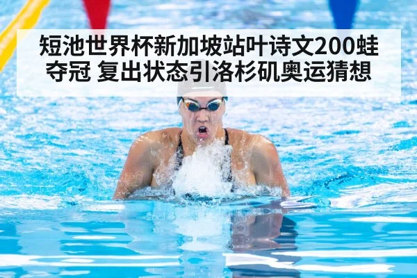 短池世界杯新加坡站叶诗文200蛙夺冠 复出状态引洛杉矶奥运猜想